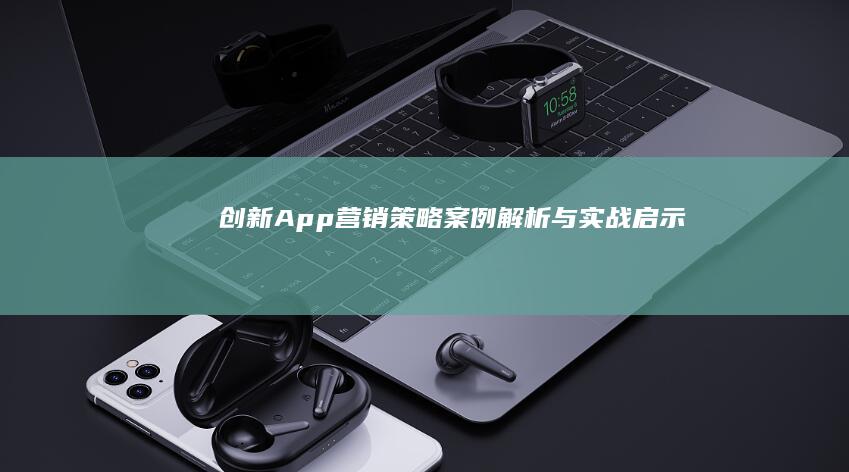 创新App营销策略：案例解析与实战启示