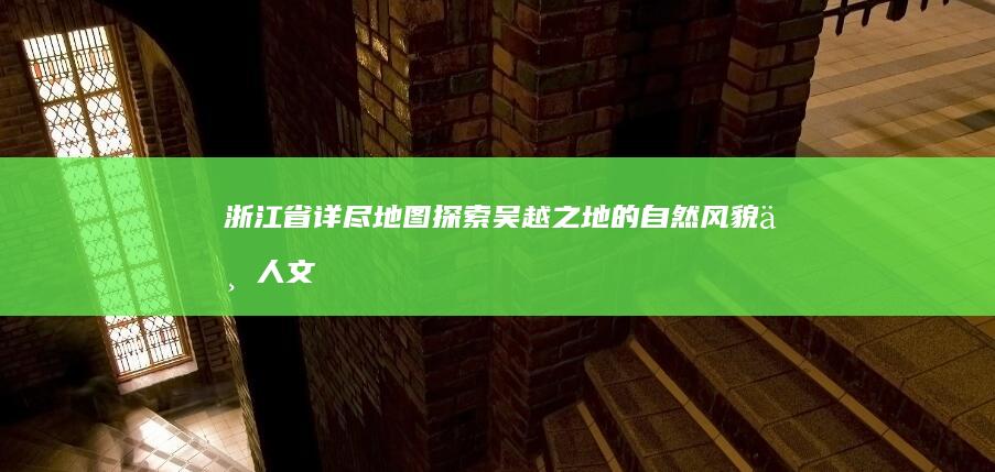 浙江省详尽地图：探索吴越之地的自然风貌与人文景观